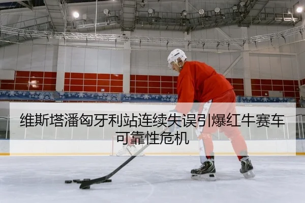 维斯塔潘匈牙利站连续失误引爆红牛赛车可靠性危机