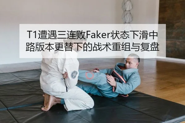 T1遭遇三连败Faker状态下滑中路版本更替下的战术重组与复盘
